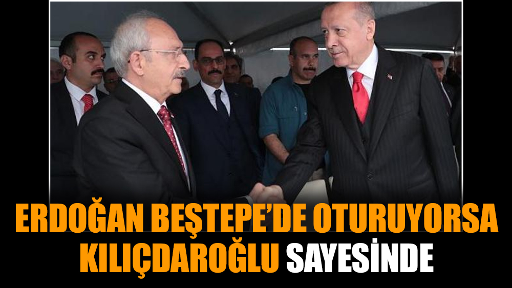 Erdoğan Beştepe’de oturuyorsa Kılıçdaroğlu sayesinde