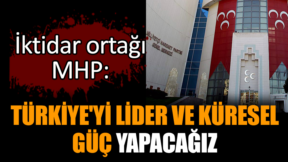 İktidar ortağı MHP: Türkiye'yi lider ve küresel güç yapacağız