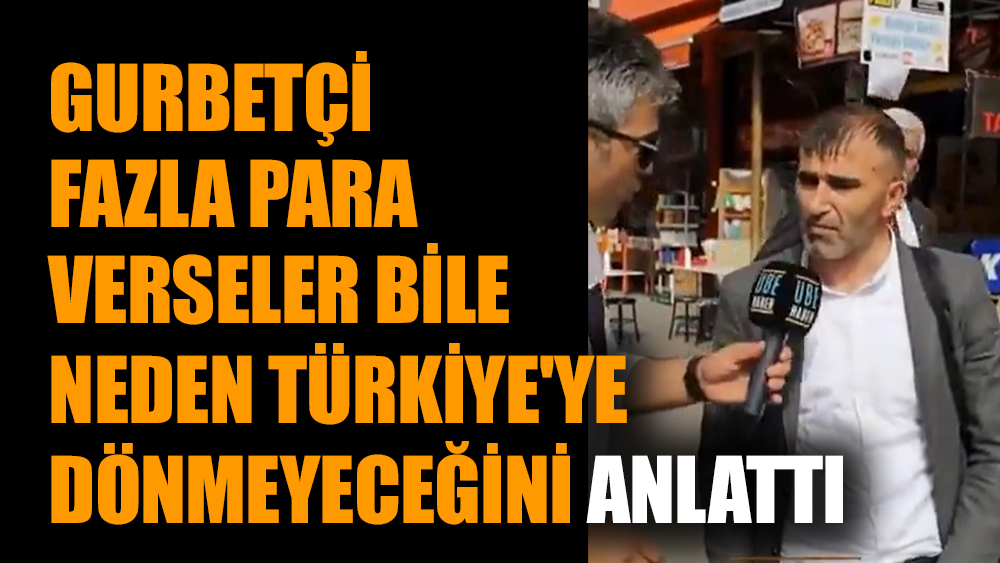 Gurbetçi fazla para verseler bile neden Türkiye'ye dönmeyeceğini anlattı