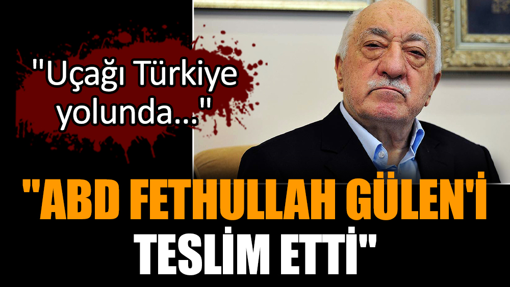 "ABD Fethullah Gülen'i teslim etti"