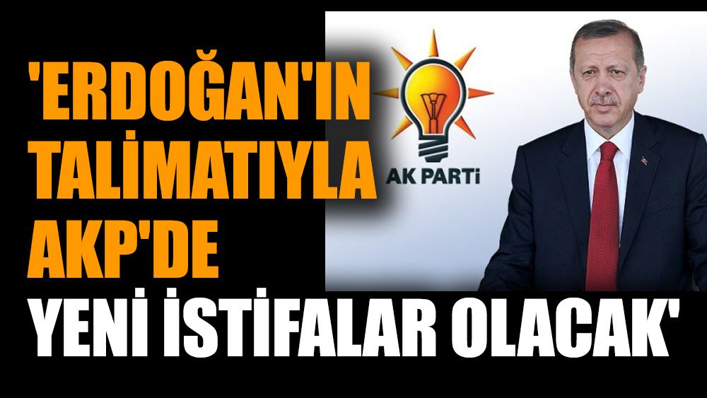 'Erdoğan'ın talimatıyla AKP'de yeni istifalar olacak'