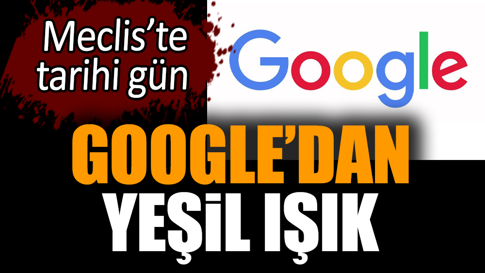 Google’dan yeşil ışık! Meclis’te tarihi gün