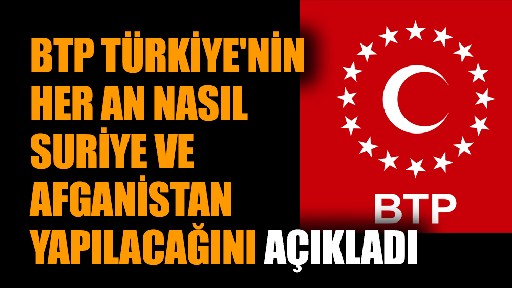 BTP Türkiye'nin her an nasıl Suriye ve Afganistan yapılacağını açıkladı