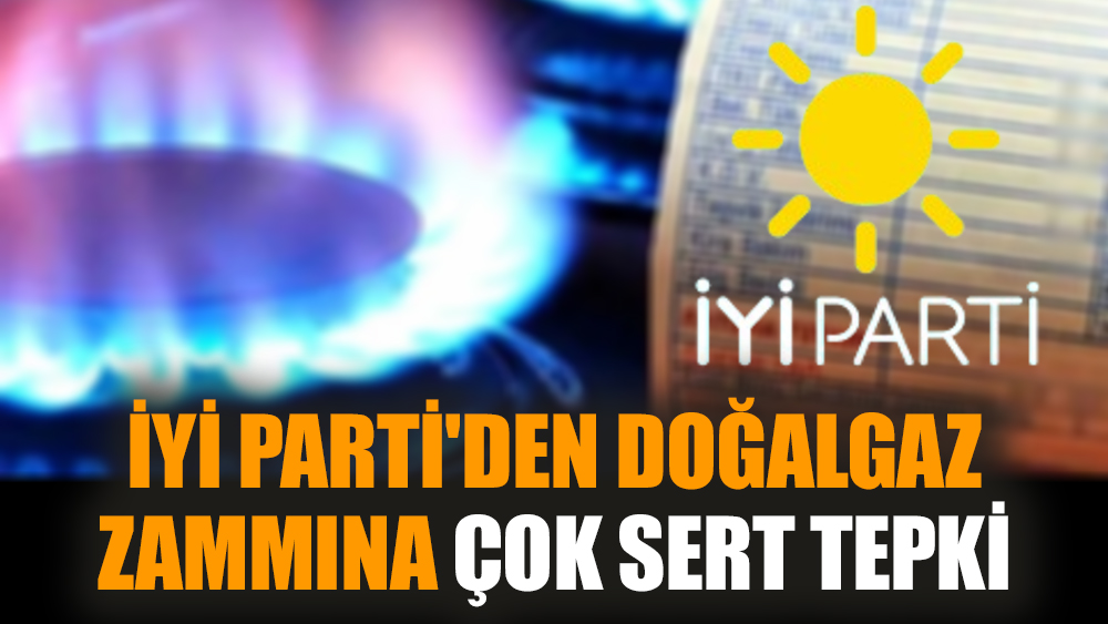 İYİ Parti'den doğalgaz zammına çok sert tepki