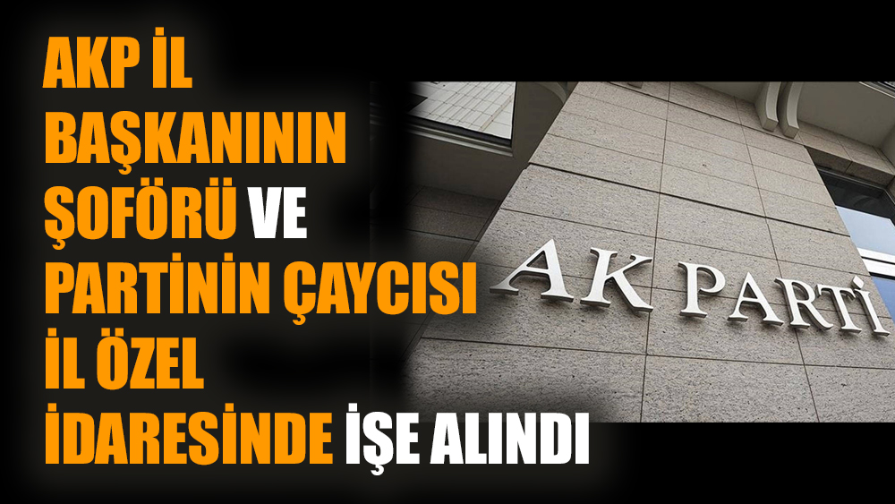 AKP il başkanının şoförü ve partinin çaycısı il özel idaresinde işe alındı