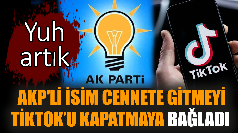 AKP'li isim cennete gitmeyi TikTok'u kapatmaya bağladı