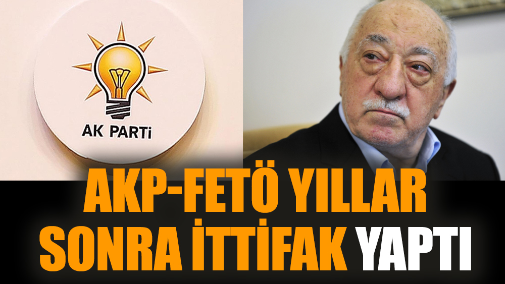 AKP-FETÖ yıllar sonra ittifak yaptı