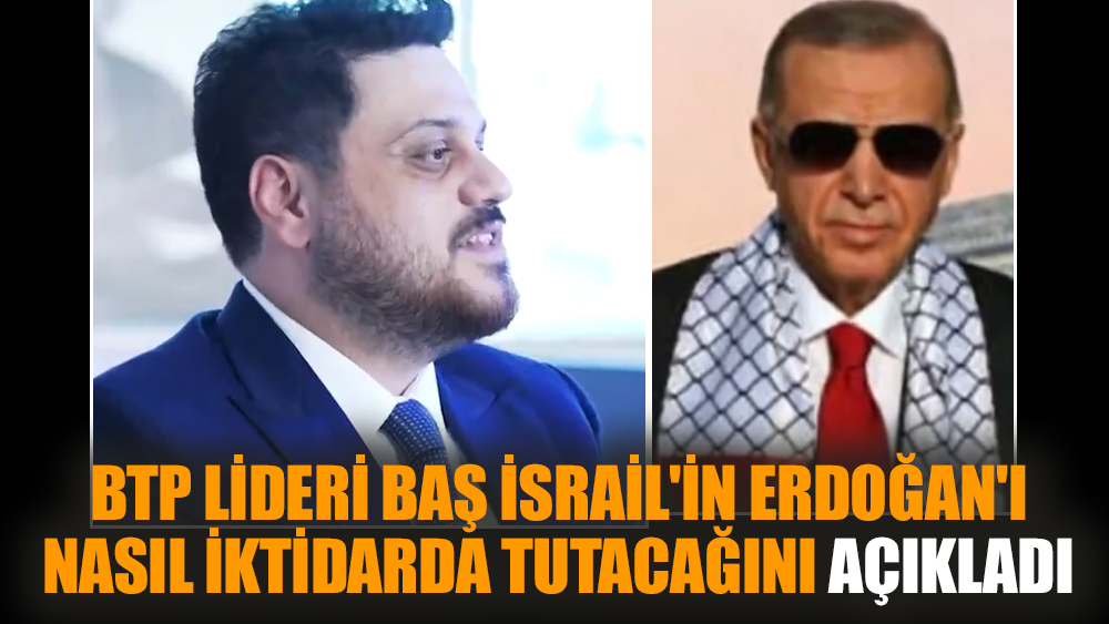 BTP Lideri Baş İsrail'in Erdoğan'ı nasıl iktidarda tutacağını açıkladı