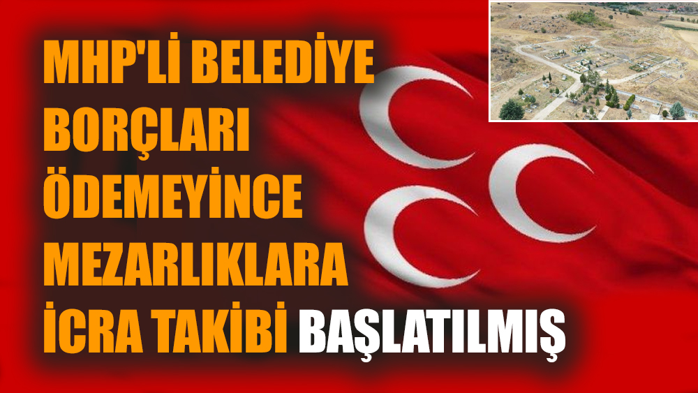 MHP'li belediye borçları ödemeyince mezarlıklara icra takibi başlatılmış