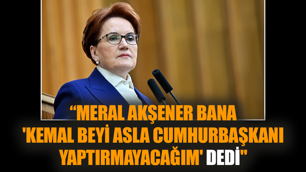 “Meral Akşener bana 'Kemal beyi asla cumhurbaşkanı yaptırmayacağım' dedi"