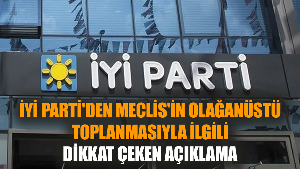 İYİ Parti'den Meclis'in olağanüstü toplanmasıyla ilgili dikkat çeken açıklama