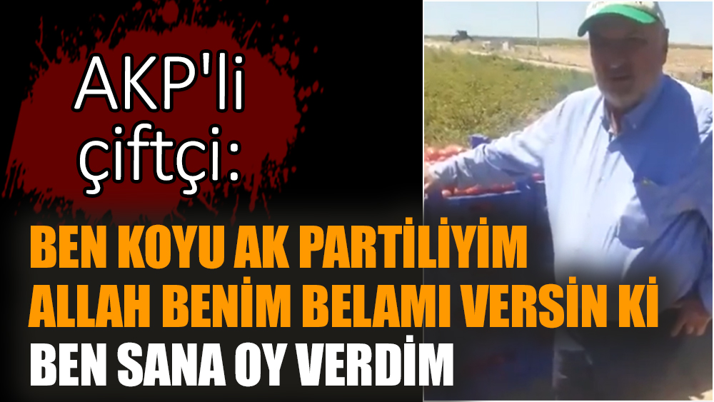 AKP'li çiftçi: Ben koyu AK Partiliyim Allah benim belamı versin ki ben sana oy verdim