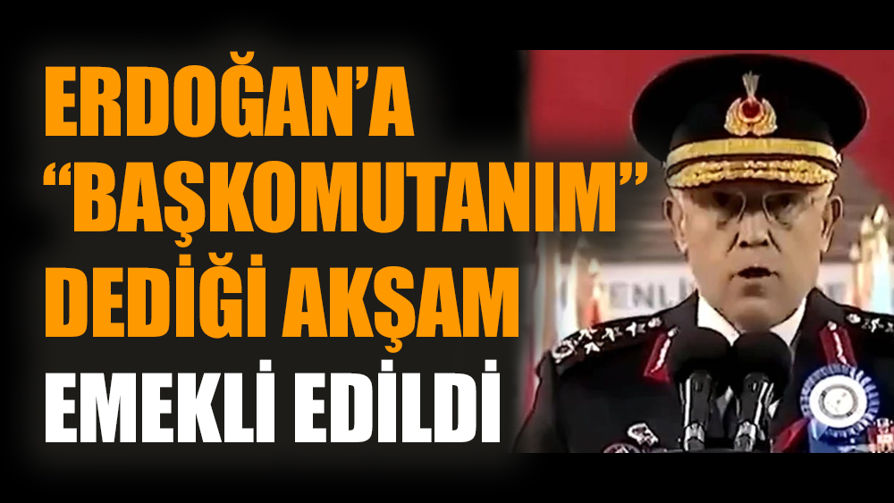 Erdoğan’a “başkomutanım” dediği akşam emekli edildi