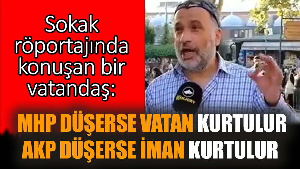 Sokak röportajında konuşan bir vatandaş: MHP düşerse vatan kurtulur AKP düşerse iman kurtulur