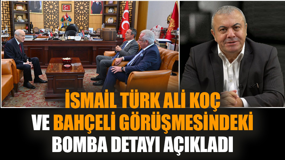 İsmail Türk Ali Koç ve Bahçeli görüşmesindeki bomba detayı açıkladı