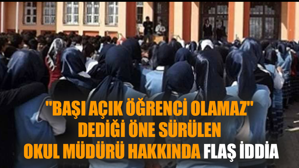 "Başı açık öğrenci olamaz" dediği öne sürülen okul müdürü hakkında flaş iddia