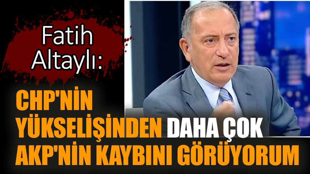 Fatih Altaylı: CHP'nin yükselişinden daha çok AKP'nin kaybını görüyorum