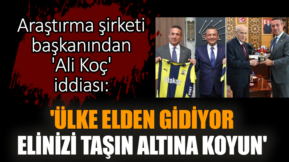 Araştırma şirketi başkanından 'Ali Koç' iddiası: 'Ülke elden gidiyor, elinizi taşın altına koyun'