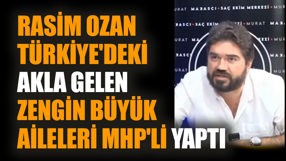 Rasim Ozan Türkiye'deki akla gelen zengin büyük aileleri MHP'li yaptı