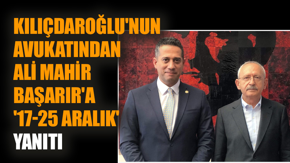 Kılıçdaroğlu'nun avukatından Ali Mahir Başarır'a '17-25 Aralık' yanıtı