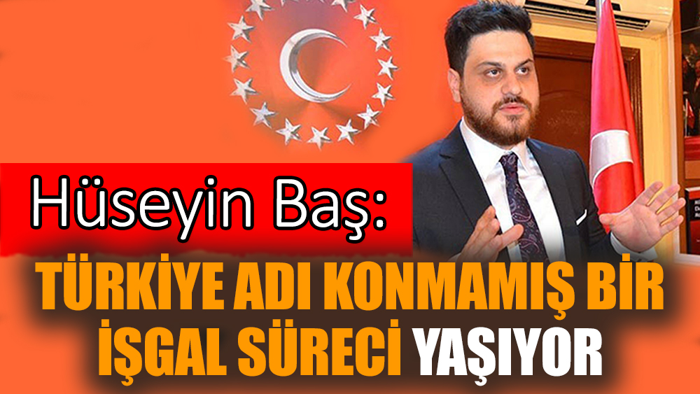 Hüseyin Baş: Türkiye adı konmamış bir işgal süreci yaşıyor
