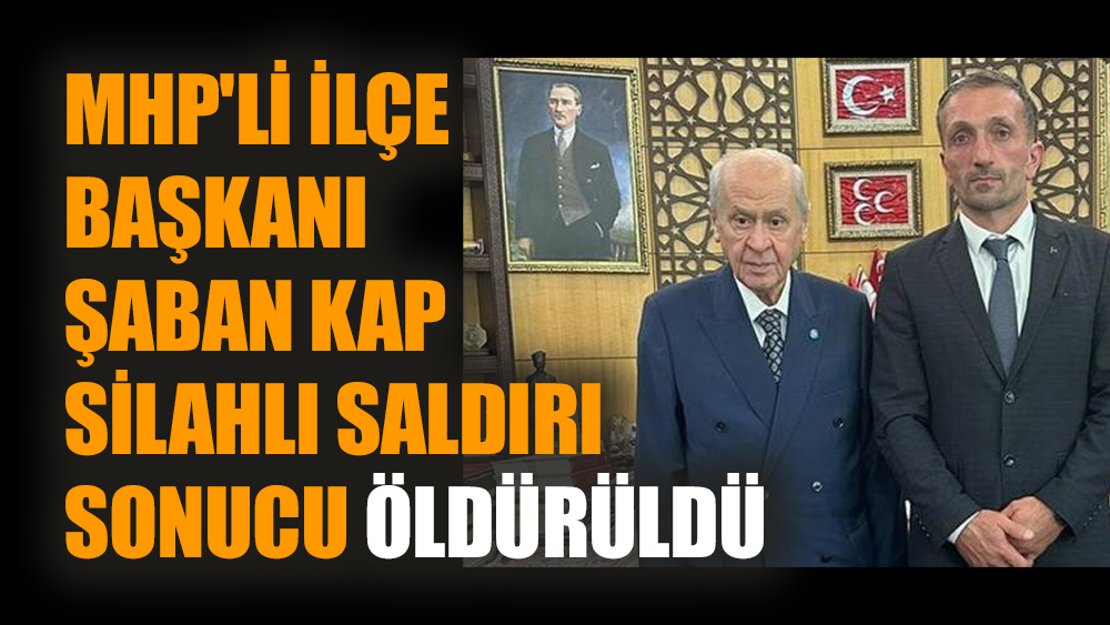 MHP'li ilçe başkanı Şaban Kap silahlı saldırı sonucu öldürüldü