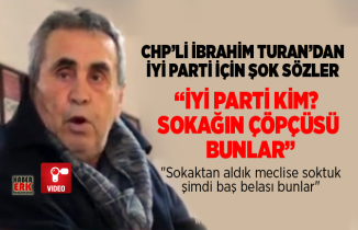 CHP’li  İbrahim Turan’dan İYİ Parti için şok sözler “İYİ Parti kim?  Sokağın çöpçüsü  bunlar”