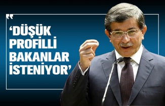 Davutoğlu: ‘Düşük profilli bakanlar isteniyor’