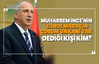 Muharrem İnce'nin  'elinde Maraş'ın  Çorum'un kanı var'  dediği kişi kim?