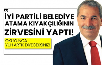 İYİ Partili belediye atama kıyakçılığının zirvesini yaptı!