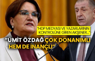“HDP medyası ve yazarlarının kontrolüne giren Akşener…” “Ümit Özdağ çok donanımlı hem de inançlı”