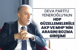 DEVA Parti’li Mustafa Yeneroğlu’nun HDP güzellemeleri ile AKP ve MHP’nin arasını bozma girişimi