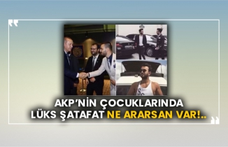 AKP’nin çocuklarında lüks şatafat ne ararsan var!..