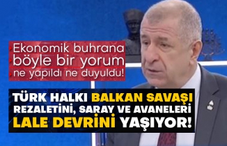 Ekonomik buhrana böyle bir yorum ne yapıldı ne duyuldu!  Ümit Özdağ: Türk halkı Balkan Savaşı rezaletini, Saray ve avaneleri Lale devrini yaşıyor!