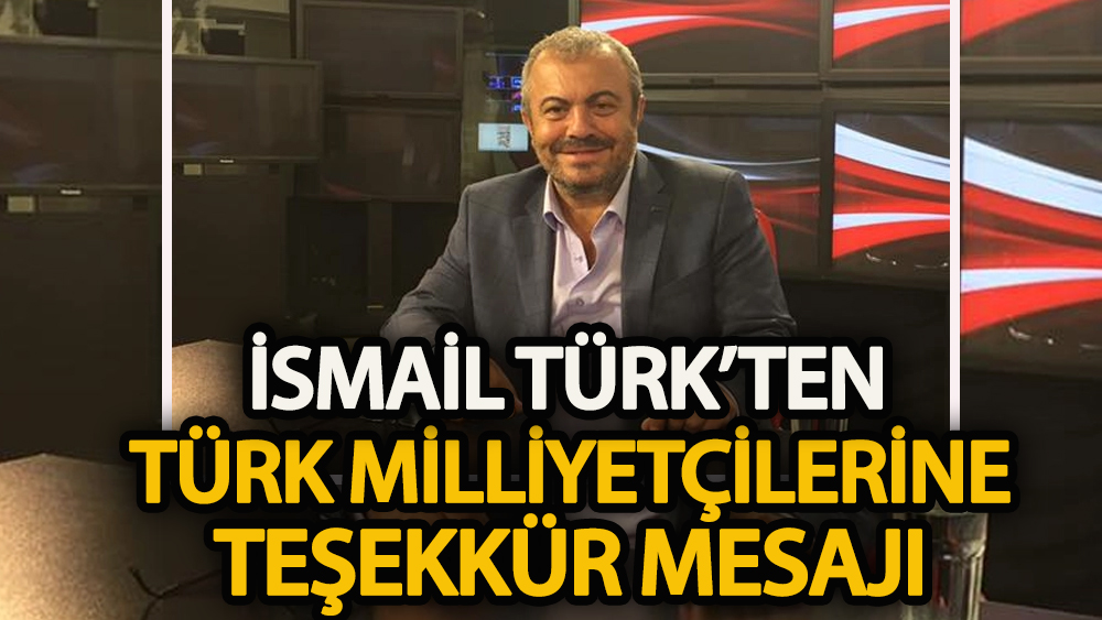 İsmail Türk’ten Türk milliyetçilerine teşekkür mesajı