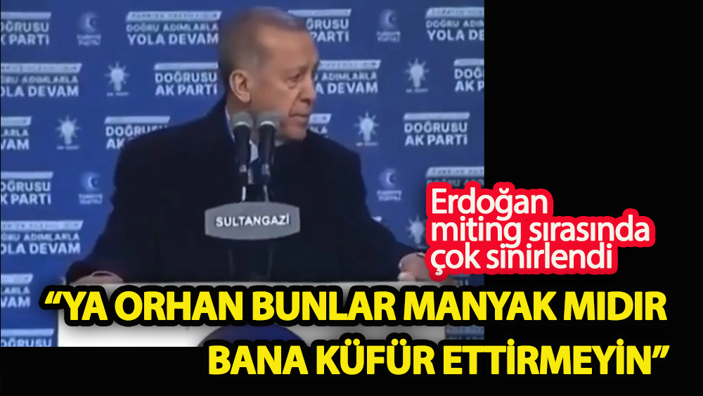 Erdoğan çok sinirlendi “Ya Orhan bunlar manyak mıdır? Bana küfür ettirmeyin”