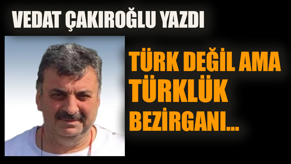 Türk değil ama Türklük bezirgânı…