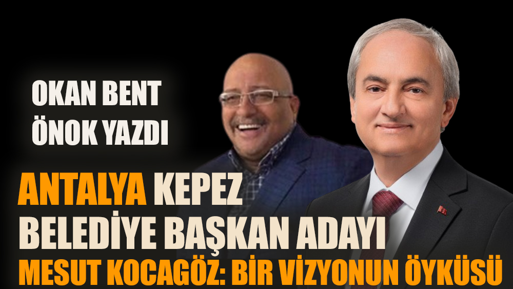 Antalya Kepez Belediyesi Başkan Adayı Mesut Kocagöz: Bir Vizyonun Öyküsü