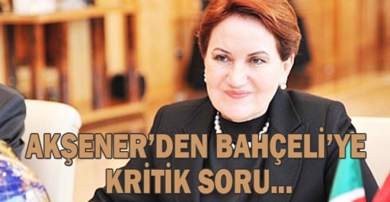 Akşener’den Bahçeli’ye kritik soru...
