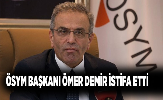 ÖSYM Başkanı Ömer Demir istifa etti