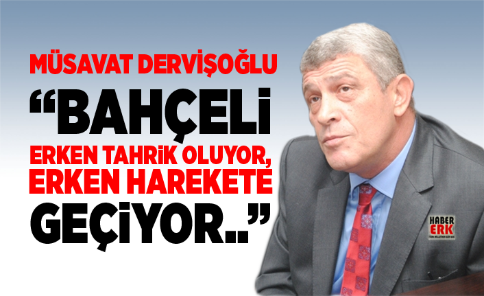 Müsavat Dervişoğlu "Bahçeli erken tahrik oluyor, erken harekete geçiyor"