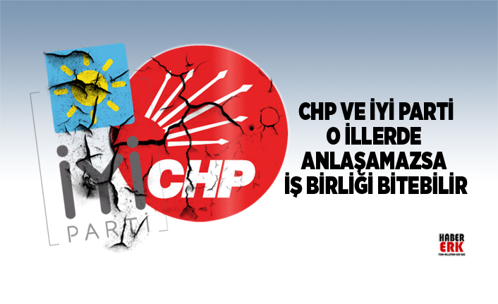 CHP ve İYİ Parti o illerde  Anlaşamazsa  İş Birliği Bitebilir