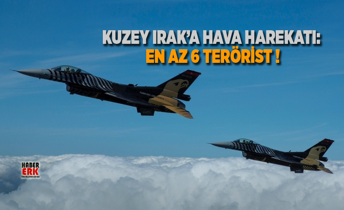 Kuzey Irak’a hava harekatı: En az 6 terörist !