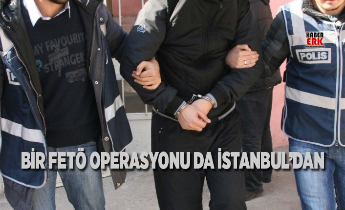 Bir FETÖ operasyonu da İstanbul’dan