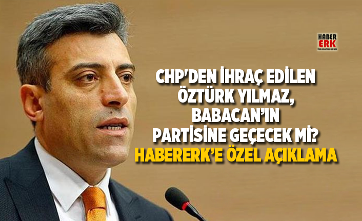 CHP'den ihraç edilen Öztürk Yılmaz,  Babacan’ın partisine geçecek mi? Habererk’e özel açıklama