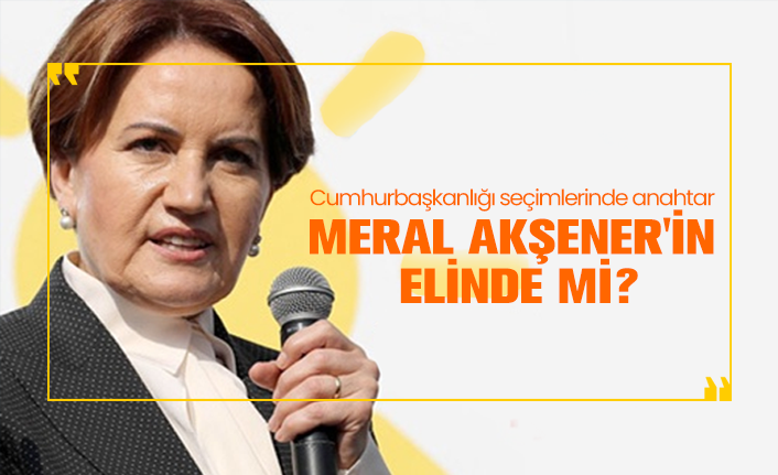 Cumhurbaşkanlığı seçimlerinde anahtar Meral Akşener'in elinde mi?