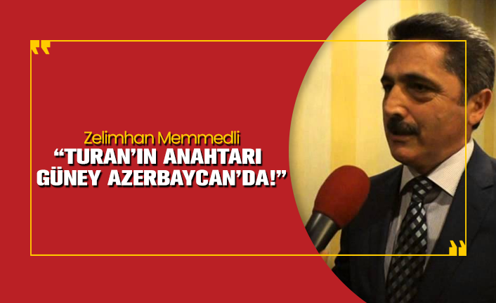 Zelimhan Memmedli “Turan’ın anahtarı Güney Azerbaycan’da!”