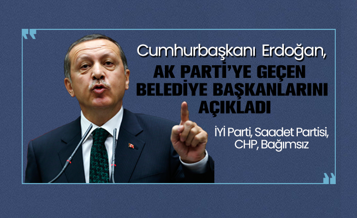 Cumhurbaşkanı  Erdoğan, Ak Parti’ye geçen Belediye Başkanlarını açıkladı
