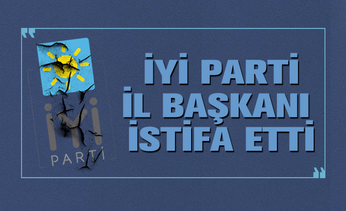 İYİ Parti İl Başkanı istifa etti
