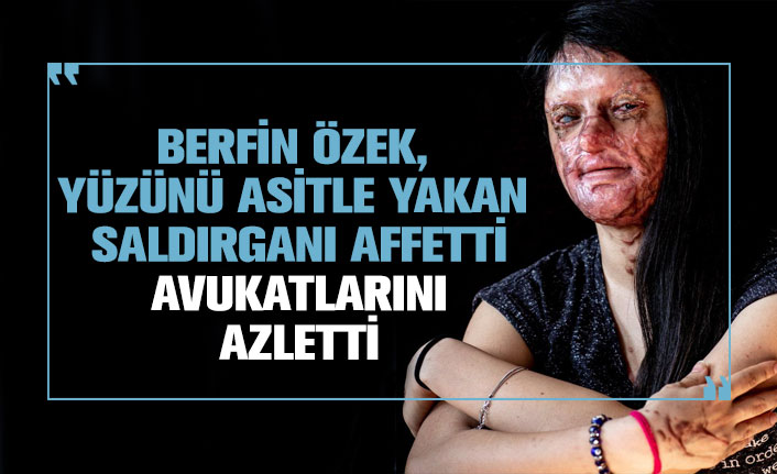 Berfin Özek, yüzünü asitle yakan saldırganı affetti, Avukatlarını azletti